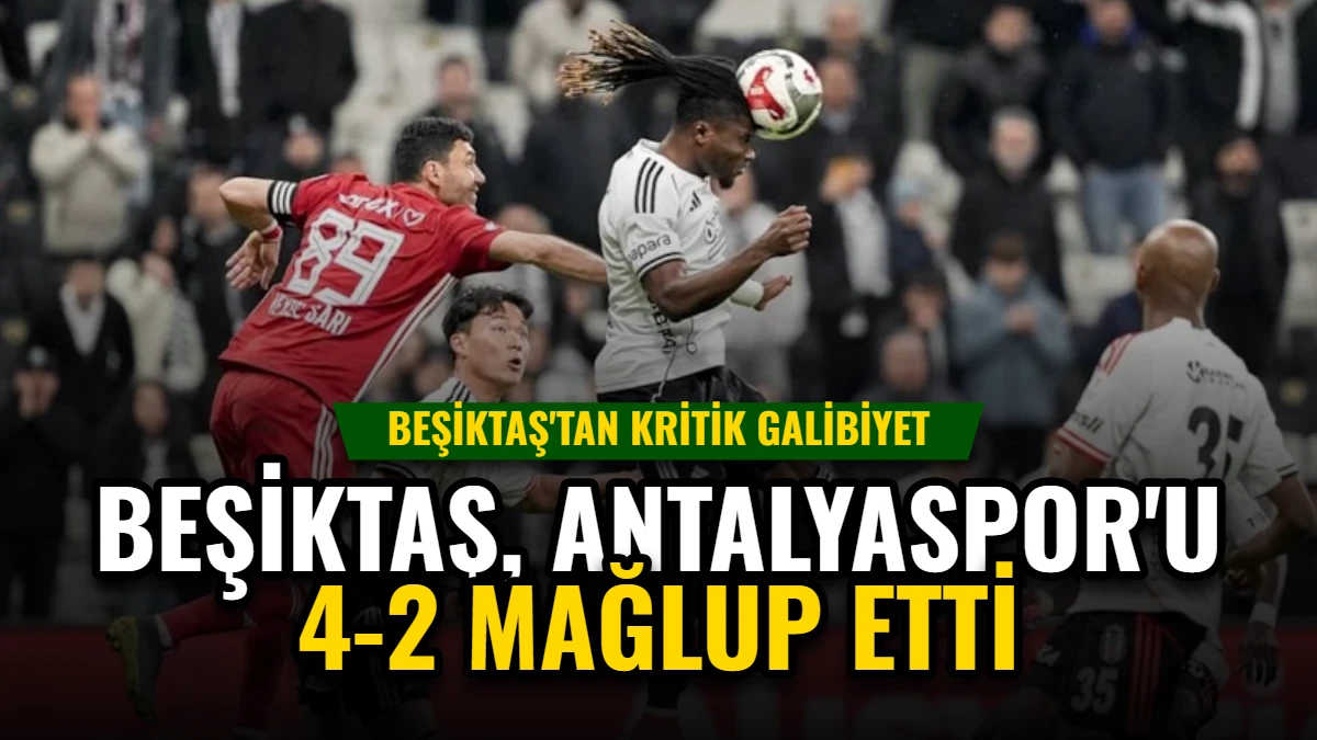 Beşiktaş, Antalyaspor'u 4-2 Mağlup Etti: Süper Lig'de Kritik Galibiyet